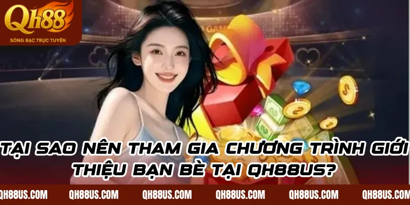 Tại sao nên tham gia chương trình giới thiệu bạn bè tại QH88US?